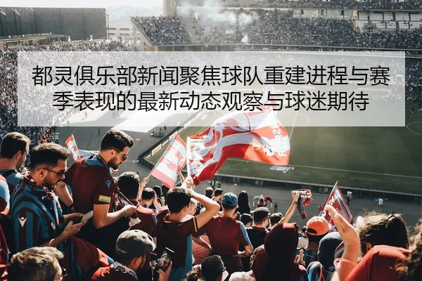 都灵俱乐部新闻聚焦球队重建进程与赛季表现的最新动态观察与球迷期待