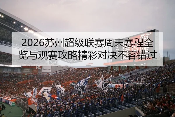 2026苏州超级联赛周末赛程全览与观赛攻略精彩对决不容错过