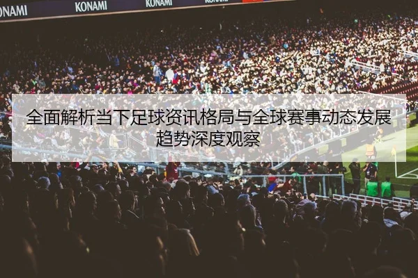 全面解析当下足球资讯格局与全球赛事动态发展趋势深度观察