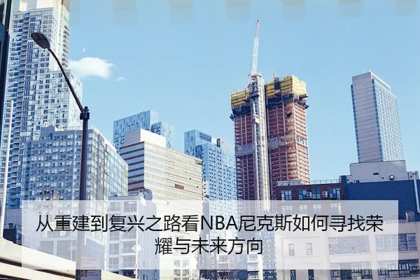 从重建到复兴之路看NBA尼克斯如何寻找荣耀与未来方向