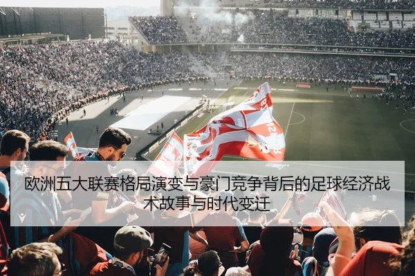 欧洲五大联赛格局演变与豪门竞争背后的足球经济战术故事与时代变迁