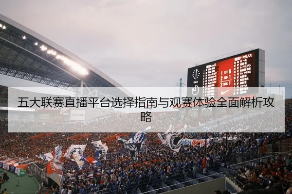 五大联赛直播平台选择指南与观赛体验全面解析攻略