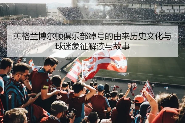 英格兰博尔顿俱乐部绰号的由来历史文化与球迷象征解读与故事