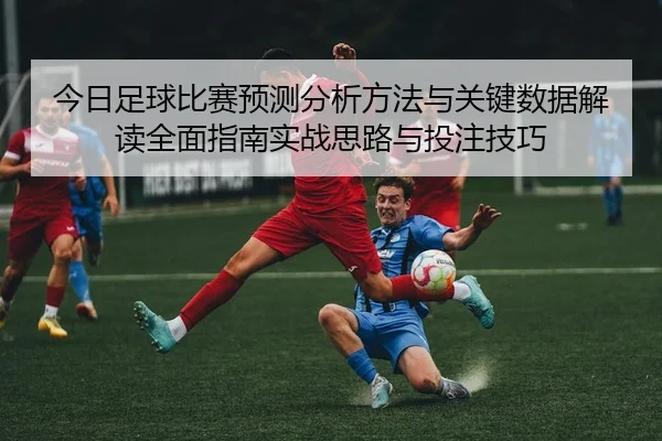 今日足球比赛预测分析方法与关键数据解读全面指南实战思路与投注技巧